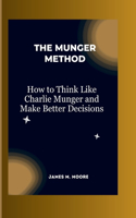 The Munger Method: How to Think Like Charlie Munger and Make Better Decisions