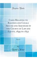 Cases Relating to Railways and Canals Argued and Adjudged in the Courts of Law and Equity, 1849 to 1852, Vol. 6 (Classic Reprint)