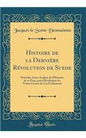 Histoire de la Dernière Révolution de Suede: Précédée d'une Analyse de l'Histoire de ce Pays, pour Développer les Vraies Causes de Cet Événement (Classic Reprint)