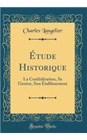 Étude Historique: La Confédération, Sa Genèse, Son Établissement (Classic Reprint)
