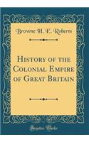 History of the Colonial Empire of Great Britain (Classic Reprint)