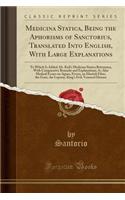 Medicina Statica, Being the Aphorisms of Sanctorius, Translated Into English, with Large Explanations: To Which Is Added, Dr. Keil's Medicina Statica Britannica, with Comparative Remarks and Explanations; As Also Medical Essays on Agues, Fevers, an: To Which Is Added, Dr. Keil's Medicina Statica Britannica, with Comparative Remarks and Explanations; As Also Medical Essays on Agues, Fevers, an El