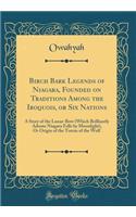 Birch Bark Legends of Niagara, Founded on Traditions Among the Iroquois, or Six Nations: A Story of the Lunar-Bow (Which Brilliantly Adorns Niagara Falls by Moonlight), Or Origin of the Totem of the Wolf (Classic Reprint)