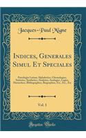 Indices, Generales Simul Et Speciales, Vol. 1: Patrologiï¿½ Latinï¿½; Alphabetice, Chronologice, Statistice, Synthetice, Analytice, Analogice, Logice, Hierarchice, Bibliographice, Biographice, Etc., Etc., Etc (Classic Reprint): Patrologiï¿½ Latinï¿½; Alphabetice, Chronologice, Statistice, Synthetice, Analytice, Analogice, Logice, Hierarchice, Bibliographice, Biographice, Et