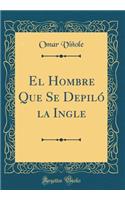 El Hombre Que Se Depiló la Ingle (Classic Reprint)