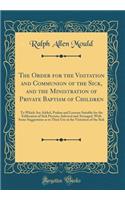 The Order for the Visitation and Communion of the Sick, and the Ministration of Private Baptism of Children: To Which Are Added, Psalms and Lessons Suitable for the Edification of Sick Persons, Selected and Arranged, With Some Suggestions as to The