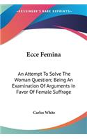 Ecce Femina: An Attempt To Solve The Woman Question; Being An Examination Of Arguments In Favor Of Female Suffrage