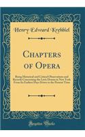 Chapters of Opera: Being Historical and Critical Observations and Records Concerning the Lyric Drama in New York From Its Earliest Days Down to the Present Time (Classic Reprint)