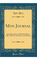 Mon Journal: Pour Faire Suite Au Mendiant Ingrat, 1896-1900; Dix-Sept Mois En Danemark (Classic Reprint)