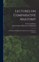 Lectures on Comparative Anatomy: in Which Are Explained the Preparations in the Hunterian Collection