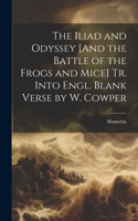 Iliad and Odyssey [And the Battle of the Frogs and Mice] Tr. Into Engl. Blank Verse by W. Cowper