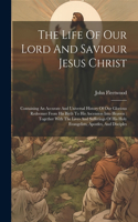 Life Of Our Lord And Saviour Jesus Christ: Containing An Accurate And Universal History Of Our Glorious Redeemer From His Birth To His Ascension Into Heaven: Together With The Lives And Suffe