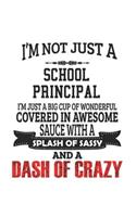 I'm Not Just A School Principal I'm Just A Big Cup Of Wonderful Covered In Awesome Sauce With A Splash Of Sassy And A Dash Of Crazy: Notebook: Original School Principal Notebook, Journal Gift, Diary, Doodle Gift or Notebook 6 x 9 Compact Size- 109 Blank