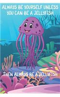 Always Be Yourself Unless You Can Be A Jellyfish Then Always Be A Jellyfish: Cute Jellyfish Lovers Journal / Notebook / Diary / Birthday Gift (6x9 - 110 Blank Lined Pages)