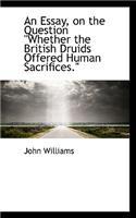 An Essay, on the Question Whether the British Druids Offered Human Sacrifices.