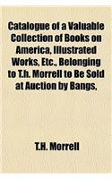 Catalogue of a Valuable Collection of Books on America, Illustrated Works, Etc., Belonging to T.H. Morrell to Be Sold at Auction by Bangs,