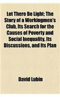 Let There Be Light; The Story of a Workingmen's Club, Its Search for the Causes of Poverty and Social Inequality, Its Discussions, and Its Plan