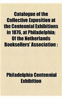 Catalogue of the Collective Exposition at the Centennial Exhibitions in 1876, at Philadelphia; Of the Netherlands Booksellers' Association: (English)