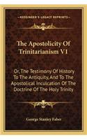 Apostolicity Of Trinitarianism V1: Or, The Testimony Of History To The Antiquity, And To The Apostolical Inculcation Of The Doctrine Of The Holy Trinity