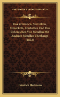 Das Verzinnen, Verzinken, Vernickeln, Verstahlen Und Das Ueberziehen Von Metallen Mit Anderen Metallen Uberhaupt (1892)
