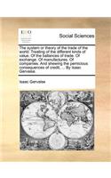 System or Theory of the Trade of the World. Treating of the Different Kinds of Value. of the Ballances of Trade. of Exchange. of Manufactures. of Companies. and Shewing the Pernicious Consequences of Credit, ... by Isaac Gervaise.