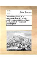Truth Triumphant: Or, a Summary View of the Late Controversy Occasioned by a Book, Intitled, the Moral Philosopher.