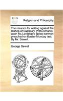 The reasons for writing against the Bishop of Salisbury. With remarks upon his Lordship's Spittal-sermon preached on Easter-Monday last. By Mr. Sewell.