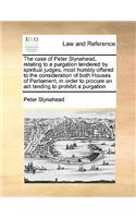 The case of Peter Slynehead, relating to a purgation tendered by spiritual judges, most humbly offered to the consideration of both Houses of Parliament, in order to procure an act tending to prohibit a purgation