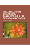 India in Relation to Great Britain. Considerations on Its Future Administration