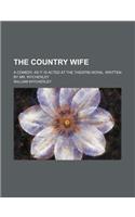 The Country Wife; A Comedy, as It Is Acted at the Theatre-Royal. Written by Mr. Wycherley