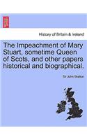 Impeachment of Mary Stuart, Sometime Queen of Scots, and Other Papers Historical and Biographical.