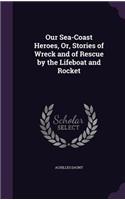 Our Sea-Coast Heroes, Or, Stories of Wreck and of Rescue by the Lifeboat and Rocket