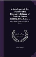 Catalogue of the Curious and Extensive Library of the Late James Bindley, Esq., F.S.a. ...