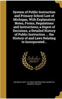 System of Public Instruction and Primary School Law of Michigan, with Explanatory Notes, Forms, Regulations and Instructions; A Digest of Decisions, a Detailed History of Public Instruction ... the History of and Laws Relating to Incorporated...