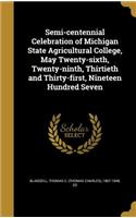 Semi-centennial Celebration of Michigan State Agricultural College, May Twenty-sixth, Twenty-ninth, Thirtieth and Thirty-first, Nineteen Hundred Seven