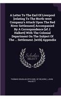 A Letter To The Earl Of Liverpool [relating To The North-west Company's Attack Upon The Red River Settlement] Accompanied By A Correspondence [of J. Halkett] With The Colonial Department On The Subject Of The ... Settlement. [with] Appendix