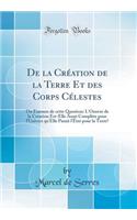 de la Crï¿½ation de la Terre Et Des Corps Cï¿½lestes: Ou Examen de Cette Question: l'Oeuvre de la Crï¿½ation Est-Elle Aussi Complï¿½te Pour l'Univers Qu'elle Parait l'ï¿½tre Pour La Terre? (Classic Reprint): Ou Examen de Cette Question: l'Oeuvre de la Crï¿½ation Est-Elle Aussi Complï¿½te Pour l'Univers Qu'elle Parait l'ï¿½tre Pour La Terre? (Classic Repr