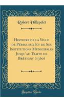 Histoire de la Ville de PÃ©rigueux Et de Ses Institutions Municipales Jusqu'au Traite de BrÃ©tigny (1360) (Classic Reprint)