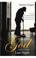 I Think I Gave God A Ride To Work Last Night: A Book of Emotionally Charged True Stories of Love, Family, and Miracles