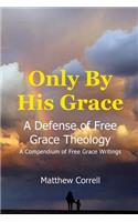 Only by His Grace: A Defense of Free Grace Theology