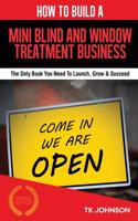How to Build a Mini Blind and Window Treatment Business (Special Edition): The Only Book You Need to Launch, Grow & Succeed