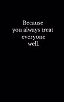 Because you always treat everyone well.