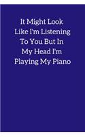 It Might Look Like I'm Listening To You But In My Head I'm Playing My Piano: Piano Lined Notepad - A5 Small / Medium Size (6" x 9") 100 Pages Journal To Write In, Diary Jotter for Music Lover, Alternative Present to a Greetin