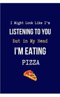I Might Look Like I'm Listening to You But in My head I'm Eating Pizza