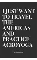 I Just Want To Travel The Americas And Practice Acroyoga: A 6x9 Inch Notebook Journal Diary With A Bold Text Font Slogan On A Matte Cover and 120 Blank Lined Pages Makes A Great Alternative To A Card