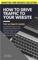 How To Drive Traffic To Your Website - The Ultimate Guide: Get 100,000 Visitors In Less Than A Hour And Learn How To Drive Targeting Traffic To A High Converting Page And Make Money Online!(3 Marketing Your Business Collection)
