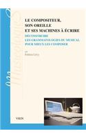 Le Compositeur, Son Oreille Et Ses Machines a Ecrire: Deconstruire Les Grammatologies Du Musical Pour Mieux Les Composer