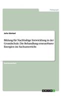 Bildung für Nachhaltige Entwicklung in der Grundschule. Die Behandlung erneuerbarer Energien im Sachunterricht: (German)