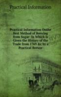 Practical Information Onthe Best Method of Brewing from Sugar: In Which Is Given the History of the Trade from 1769 &c by a Practical Brewer