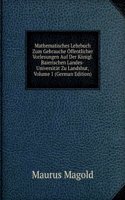 Mathematisches Lehrbuch Zum Gebrauche Offentlicher Vorlesungen Auf Der Konigl. Baierischen Landes-Universitat Zu Landshut, Volume 1 (German Edition)